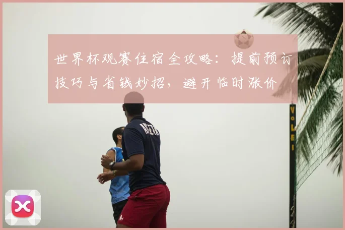 世界杯观赛住宿全攻略：提前预订技巧与省钱妙招，避开临时涨价
