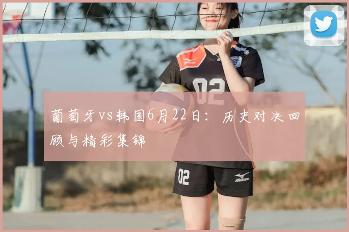 葡萄牙vs韩国6月22日：历史对决回顾与精彩集锦