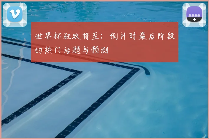 世界杯狂欢将至：倒计时最后阶段的热门话题与预测
