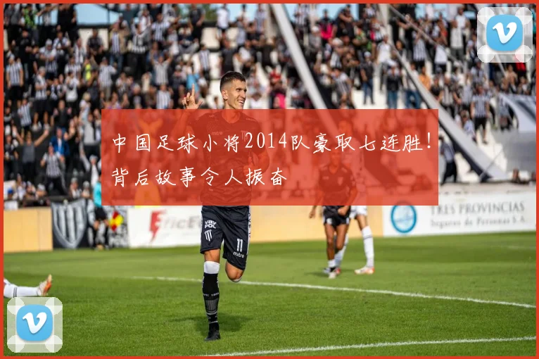 中国足球小将2014队豪取七连胜！背后故事令人振奋
