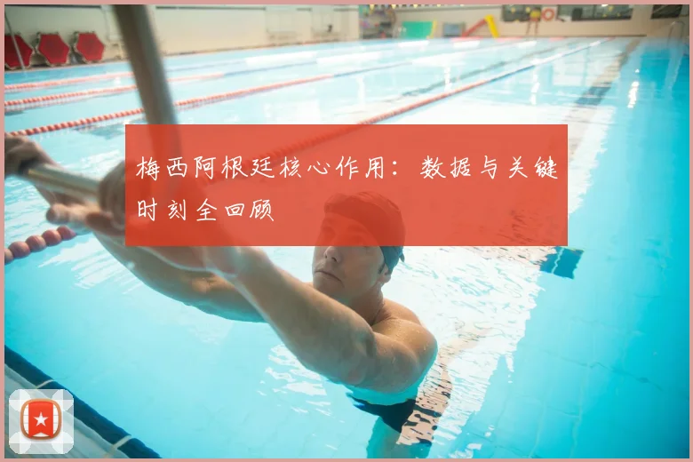 梅西阿根廷核心作用：数据与关键时刻全回顾