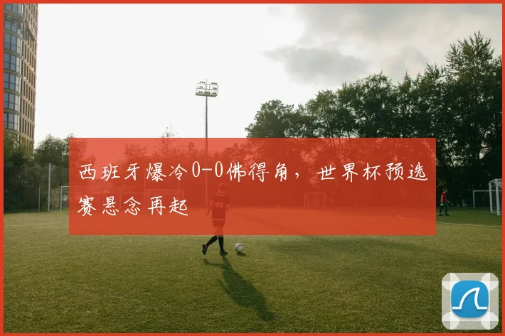 西班牙爆冷0-0佛得角,世界杯预选赛悬念再起