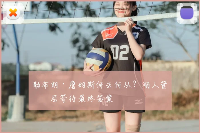 勒布朗·詹姆斯何去何从？湖人管理层等待最终答案