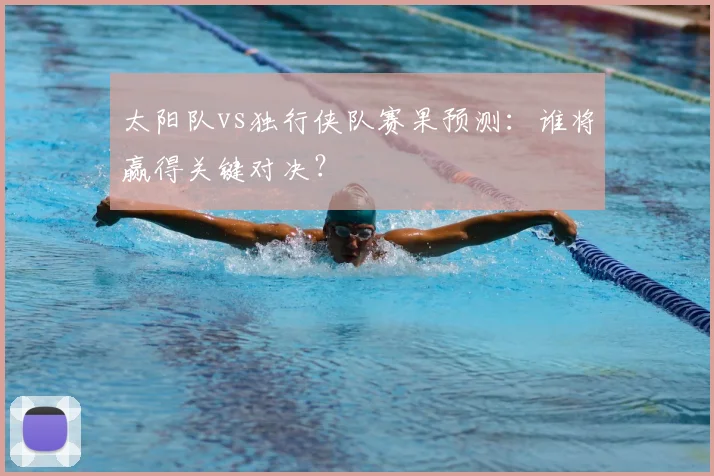 太阳队vs独行侠队赛果预测:谁将赢得关键对决?