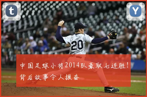 中国足球小将2014队豪取七连胜！背后故事令人振奋