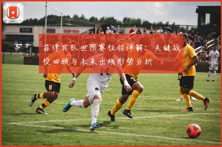 菲律宾队世预赛征程详解：关键战役回顾与未来出线形势分析