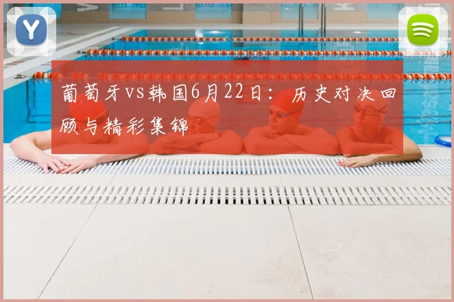葡萄牙vs韩国6月22日:历史对决回顾与精彩集锦