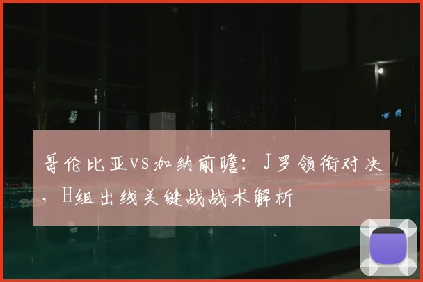哥伦比亚vs加纳前瞻：J罗领衔对决，H组出线关键战战术解析