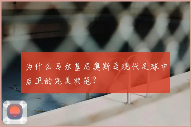 为什么马尔基尼奥斯是现代足球中后卫的完美典范？