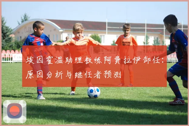 埃因霍温助理教练阿费拉伊卸任:原因分析与继任者预测