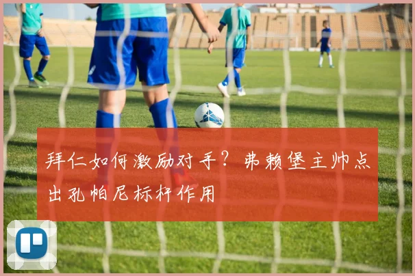拜仁如何激励对手?弗赖堡主帅点出孔帕尼标杆作用