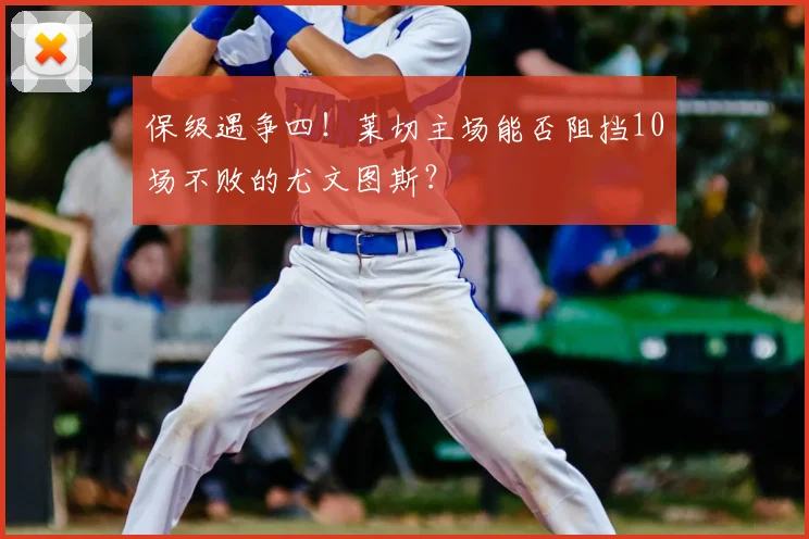 保级遇争四!莱切主场能否阻挡10场不败的尤文图斯?