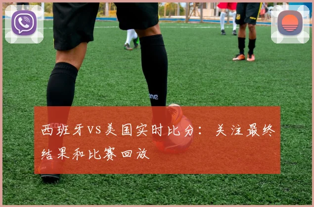 西班牙vs美国实时比分:关注最终结果和比赛回放