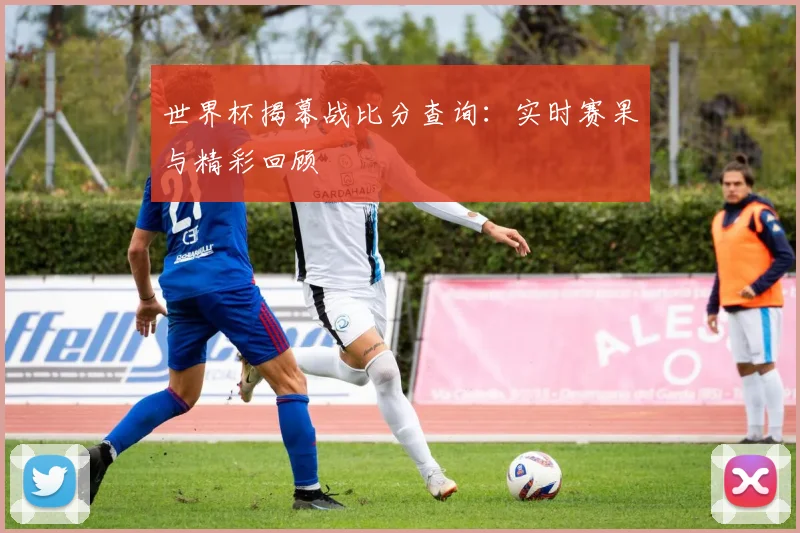 世界杯揭幕战比分查询:实时赛果与精彩回顾