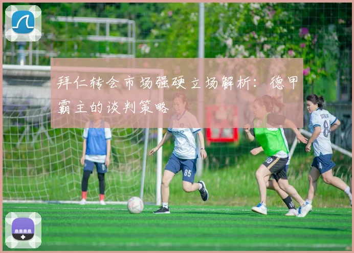 拜仁转会市场强硬立场解析:德甲霸主的谈判策略