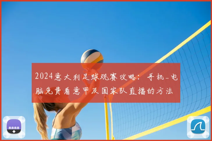 2024意大利足球观赛攻略:手机_电脑免费看意甲及国家队直播的方法