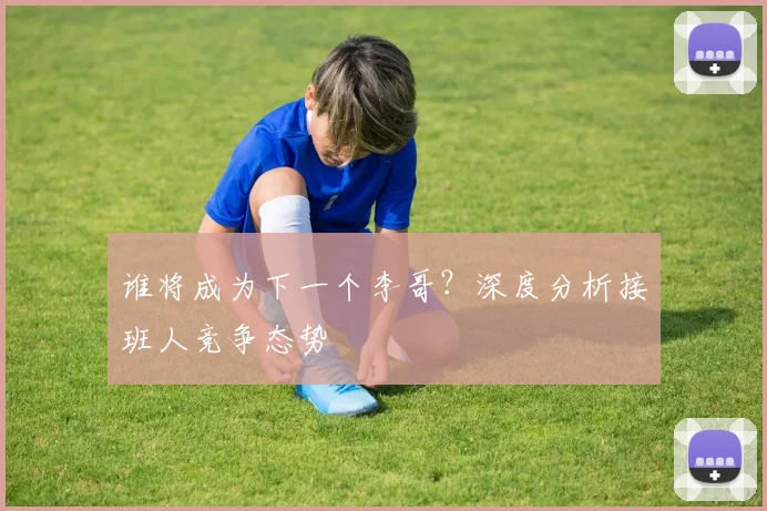 谁将成为下一个李哥?深度分析接班人竞争态势