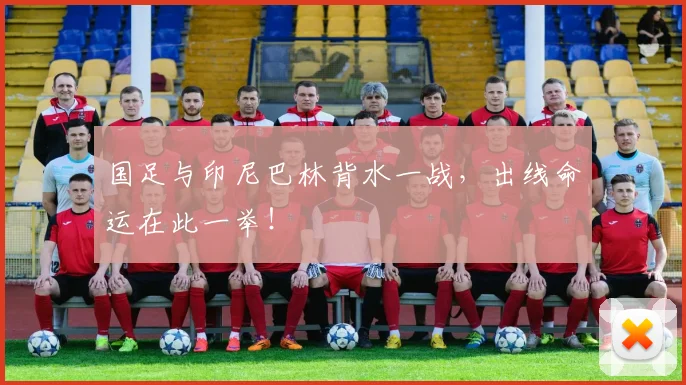 国足与印尼巴林背水一战,出线命运在此一举!