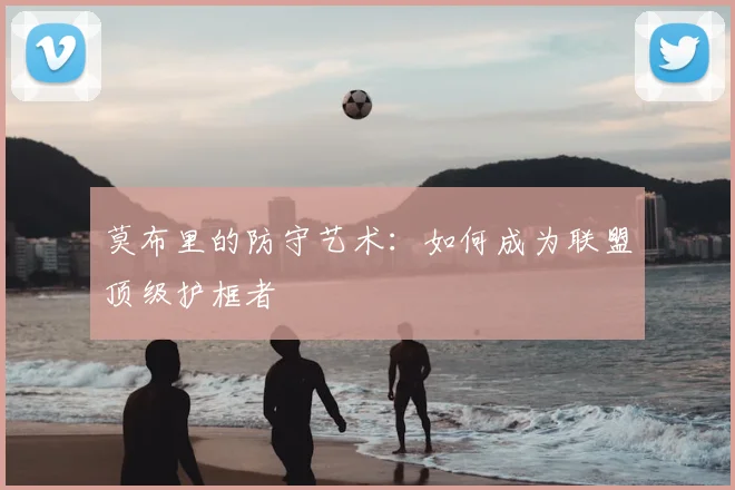 莫布里的防守艺术:如何成为联盟顶级护框者