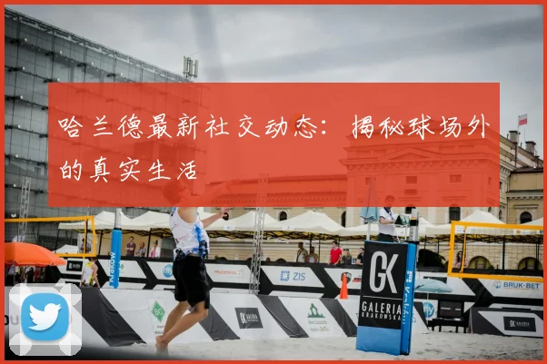 哈兰德最新社交动态:揭秘球场外的真实生活
