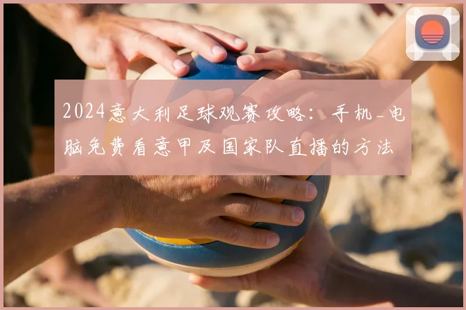 2024意大利足球观赛攻略：手机_电脑免费看意甲及国家队直播的方法