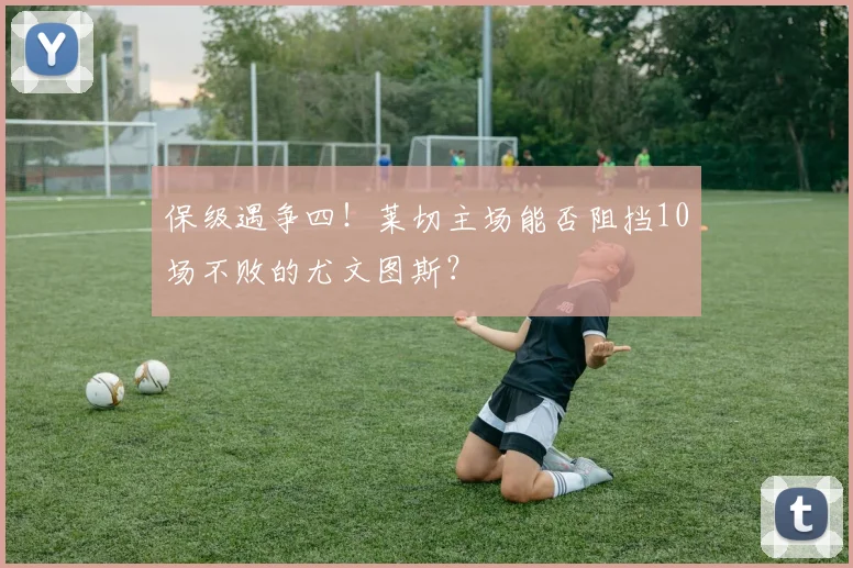 保级遇争四！莱切主场能否阻挡10场不败的尤文图斯？