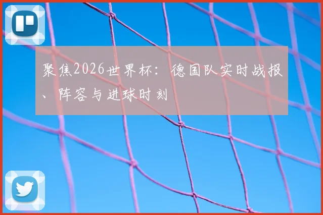 聚焦2026世界杯:德国队实时战报、阵容与进球时刻