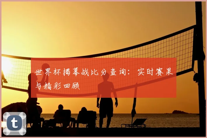 世界杯揭幕战比分查询：实时赛果与精彩回顾