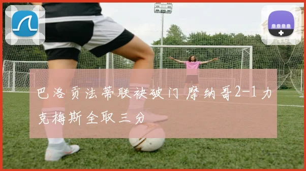 巴洛贡法蒂联袂破门 摩纳哥2-1力克梅斯全取三分