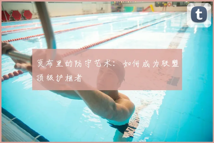 莫布里的防守艺术：如何成为联盟顶级护框者