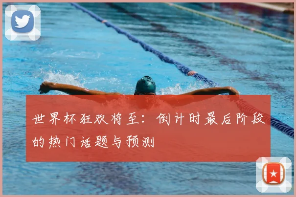 世界杯狂欢将至:倒计时最后阶段的热门话题与预测
