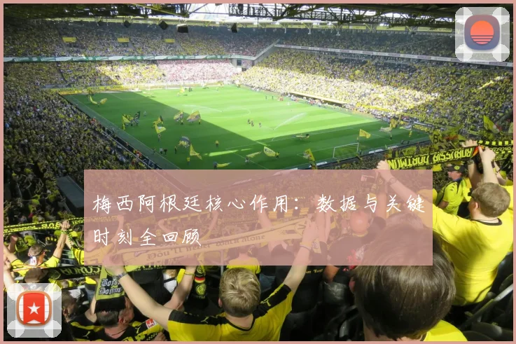 梅西阿根廷核心作用:数据与关键时刻全回顾